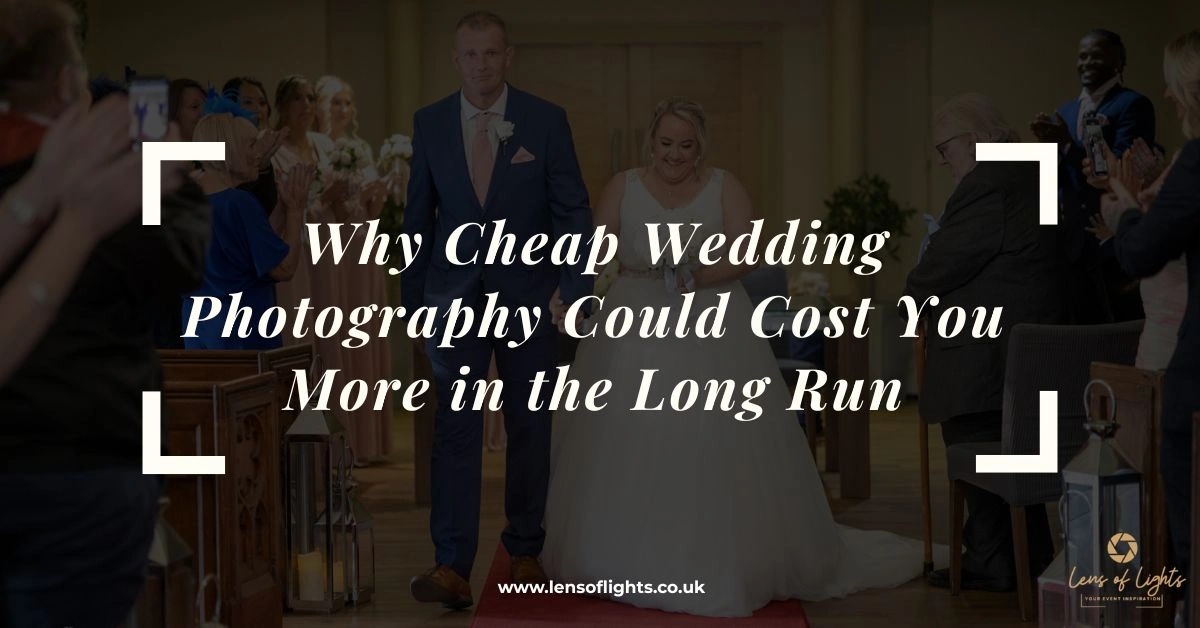 Why Cheap Wedding Photography Could cost You More in the Long Run - Lens of Lights LTD UK